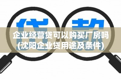 企業經營貸可以購買廠房嗎(沈陽企業貸用途及條件)